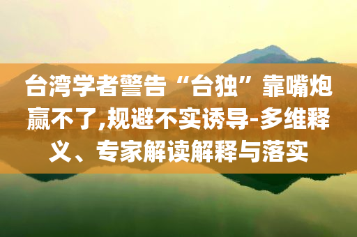 臺(tái)灣學(xué)者警告“臺(tái)獨(dú)”靠嘴炮贏不了,規(guī)避不實(shí)誘導(dǎo)-多維釋義、專家解讀解釋與落實(shí)