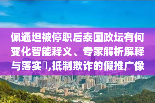 佩通坦被停職后泰國政壇有何變化智能釋義、專家解析解釋與落實(shí)?,抵制欺詐的假推廣像