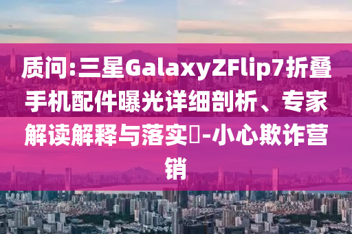 質(zhì)問:三星GalaxyZFlip7折疊手機(jī)配件曝光詳細(xì)剖析、專家解讀解釋與落實(shí)?-小心欺詐營銷