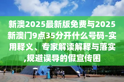 新澳2025最新版免費(fèi)與2025新澳門9點(diǎn)35分開什么號(hào)碼-實(shí)用釋義、專家解讀解釋與落實(shí),規(guī)避誤導(dǎo)的假宣傳困
