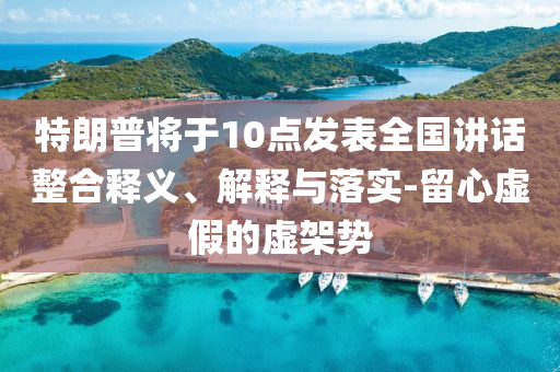 特朗普將于10點發(fā)表全國講話整合釋義、解釋與落實-留心虛假的虛架勢