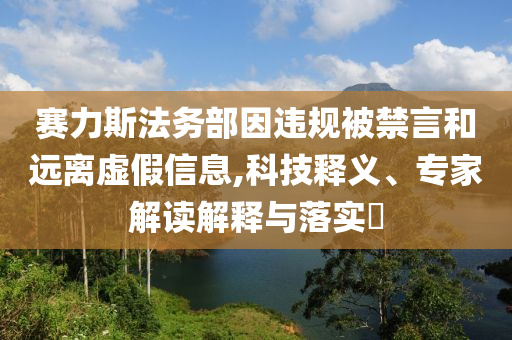賽力斯法務部因違規(guī)被禁言和遠離虛假信息,科技釋義、專家解讀解釋與落實?