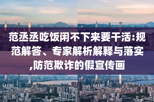 范丞丞吃飯閑不下來要干活:規(guī)范解答、專家解析解釋與落實,防范欺詐的假宣傳畫