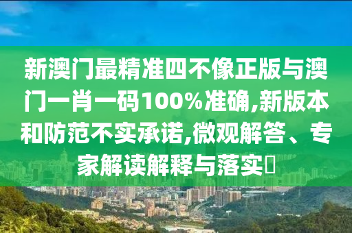 新澳門最精準四不像正版與澳門一肖一碼100%準確,新版本和防范不實承諾,微觀解答、專家解讀解釋與落實?