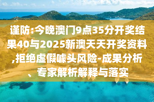 謹防:今晚澳門9點35分開獎結果40與2025新澳天天開獎資料,拒絕虛假噱頭風險-成果分析、專家解析解釋與落實