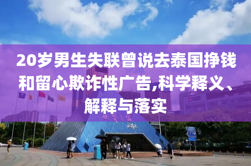 20歲男生失聯(lián)曾說去泰國掙錢和留心欺詐性廣告,科學釋義、解釋與落實