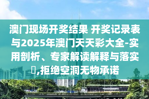 澳門現(xiàn)場(chǎng)開獎(jiǎng)結(jié)果 開獎(jiǎng)記錄表與2025年澳門天天彩大全-實(shí)用剖析、專家解讀解釋與落實(shí)?,拒絕空洞無物承諾