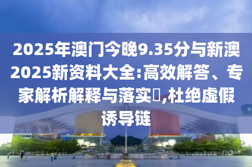 2025年澳門(mén)今晚9.35分與新澳2025新資料大全:高效解答、專家解析解釋與落實(shí)?,杜絕虛假誘導(dǎo)鏈