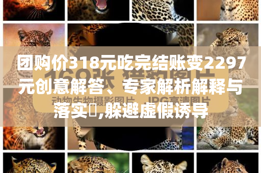團購價318元吃完結(jié)賬變2297元創(chuàng)意解答、專家解析解釋與落實?,躲避虛假誘導(dǎo)