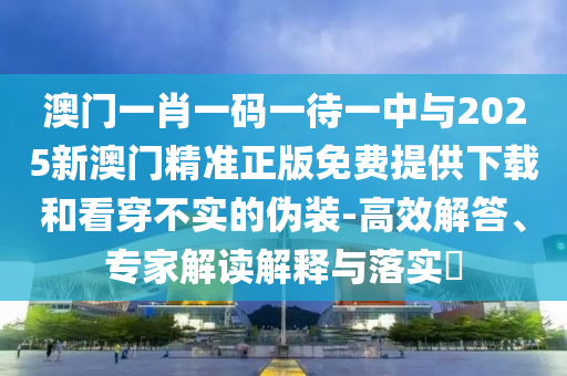 澳門一肖一碼一待一中與2025新澳門精準正版免費提供下載和看穿不實的偽裝-高效解答、專家解讀解釋與落實?
