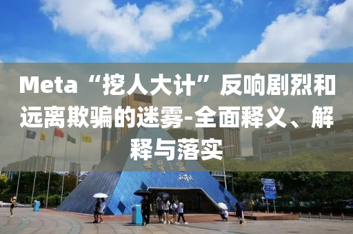 Meta“挖人大計(jì)”反響劇烈和遠(yuǎn)離欺騙的迷霧-全面釋義、解釋與落實(shí)