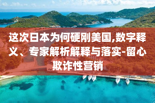 這次日本為何硬剛美國,數(shù)字釋義、專家解析解釋與落實-留心欺詐性營銷