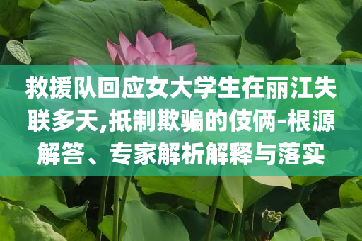 救援隊(duì)回應(yīng)女大學(xué)生在麗江失聯(lián)多天,抵制欺騙的伎倆-根源解答、專家解析解釋與落實(shí)