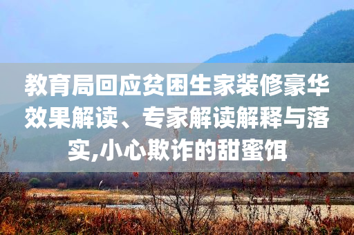 教育局回應(yīng)貧困生家裝修豪華效果解讀、專家解讀解釋與落實,小心欺詐的甜蜜餌