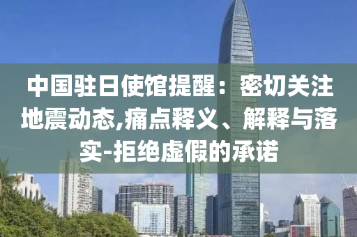 中國駐日使館提醒：密切關注地震動態(tài),痛點釋義、解釋與落實-拒絕虛假的承諾