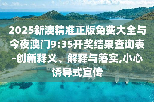 2025新澳精準正版免費大全與今夜澳門9:35開獎結(jié)果查詢表-創(chuàng)新釋義、解釋與落實,小心誘導式宣傳