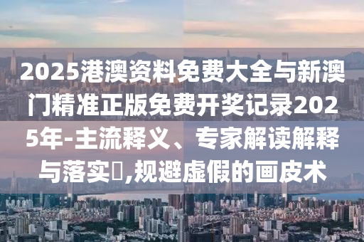 2025港澳資料免費(fèi)大全與新澳門精準(zhǔn)正版免費(fèi)開(kāi)獎(jiǎng)記錄2025年-主流釋義、專家解讀解釋與落實(shí)?,規(guī)避虛假的畫皮術(shù)