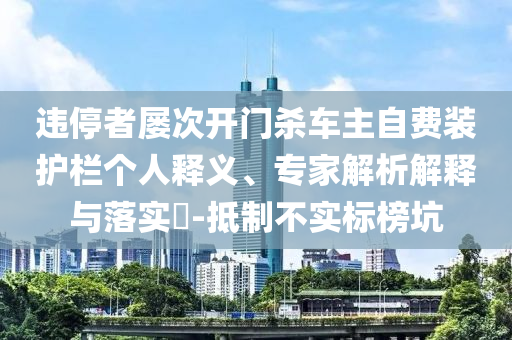 違停者屢次開門殺車主自費裝護(hù)欄個人釋義、專家解析解釋與落實?-抵制不實標(biāo)榜坑
