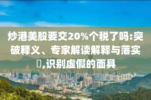 炒港美股要交20%個(gè)稅了嗎:突破釋義、專家解讀解釋與落實(shí)?,識(shí)別虛假的面具