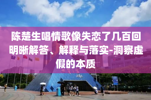 陳楚生唱情歌像失戀了幾百回明晰解答、解釋與落實(shí)-洞察虛假的本質(zhì)