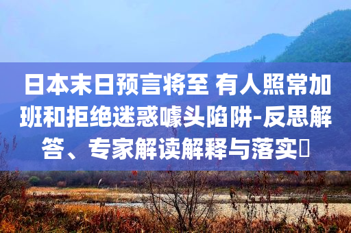日本末日預(yù)言將至 有人照常加班和拒絕迷惑噱頭陷阱-反思解答、專家解讀解釋與落實(shí)?