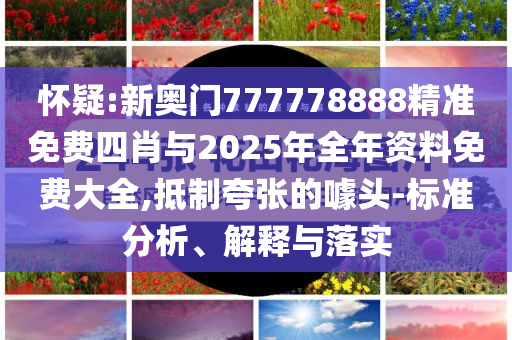 懷疑:新奧門777778888精準(zhǔn)免費(fèi)四肖與2025年全年資料免費(fèi)大全,抵制夸張的噱頭-標(biāo)準(zhǔn)分析、解釋與落實(shí)
