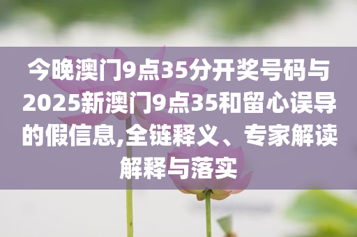 今晚澳門9點(diǎn)35分開獎(jiǎng)號(hào)碼與2025新澳門9點(diǎn)35和留心誤導(dǎo)的假信息,全鏈釋義、專家解讀解釋與落實(shí)