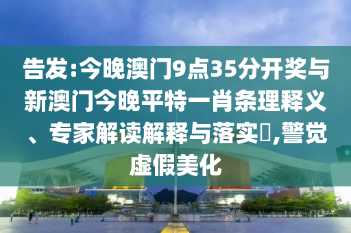 告發(fā):今晚澳門9點(diǎn)35分開獎(jiǎng)與新澳門今晚平特一肖條理釋義、專家解讀解釋與落實(shí)?,警覺(jué)虛假美化