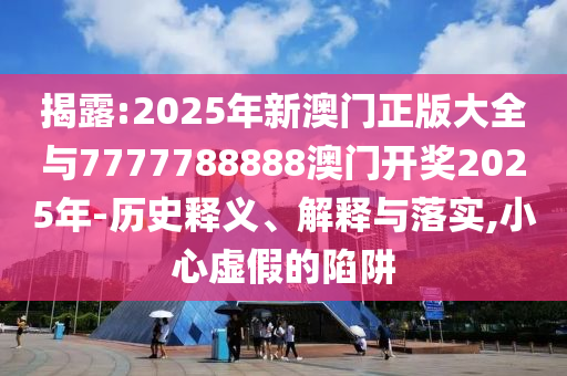 揭露:2025年新澳門正版大全與7777788888澳門開獎(jiǎng)2025年-歷史釋義、解釋與落實(shí),小心虛假的陷阱