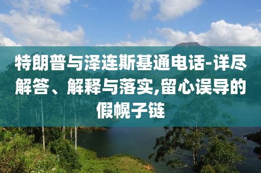 特朗普與澤連斯基通電話-詳盡解答、解釋與落實(shí),留心誤導(dǎo)的假幌子鏈