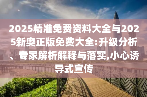 2025精準(zhǔn)免費(fèi)資料大全與2025新奧正版免費(fèi)大全:升級(jí)分析、專家解析解釋與落實(shí),小心誘導(dǎo)式宣傳
