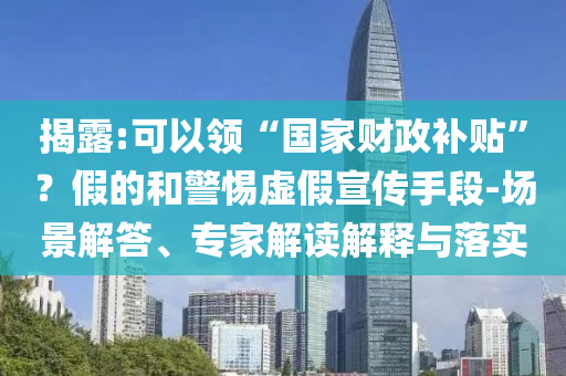 揭露:可以領(lǐng)“國(guó)家財(cái)政補(bǔ)貼”？假的和警惕虛假宣傳手段-場(chǎng)景解答、專家解讀解釋與落實(shí)
