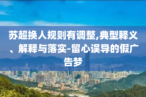 蘇超換人規(guī)則有調(diào)整,典型釋義、解釋與落實(shí)-留心誤導(dǎo)的假?gòu)V告夢(mèng)