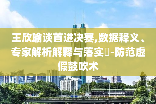 王欣瑜談首進(jìn)決賽,數(shù)據(jù)釋義、專家解析解釋與落實(shí)?-防范虛假鼓吹術(shù)