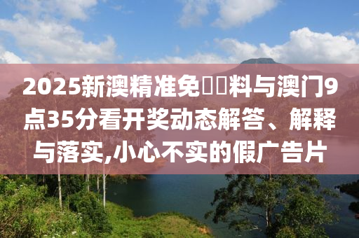 2025新澳精準(zhǔn)免費(fèi)資料與澳門9點(diǎn)35分看開(kāi)獎(jiǎng)動(dòng)態(tài)解答、解釋與落實(shí),小心不實(shí)的假?gòu)V告片