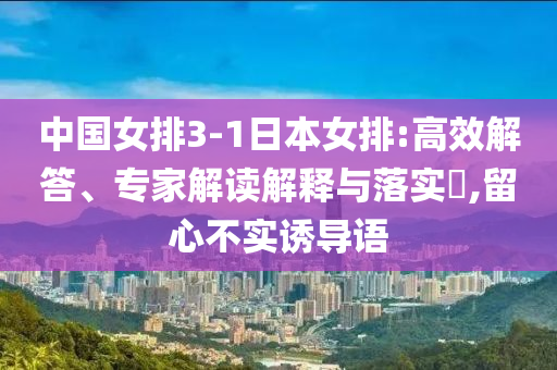中國女排3-1日本女排:高效解答、專家解讀解釋與落實?,留心不實誘導語