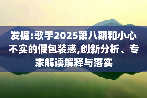 發(fā)掘:歌手2025第八期和小心不實的假包裝惑,創(chuàng)新分析、專家解讀解釋與落實