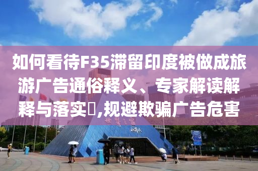 如何看待F35滯留印度被做成旅游廣告通俗釋義、專家解讀解釋與落實?,規(guī)避欺騙廣告危害