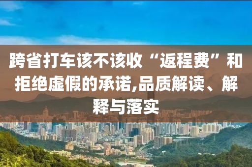 跨省打車該不該收“返程費”和拒絕虛假的承諾,品質(zhì)解讀、解釋與落實
