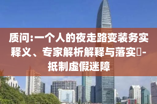 質(zhì)問:一個人的夜走路變裝務(wù)實(shí)釋義、專家解析解釋與落實(shí)?-抵制虛假迷障