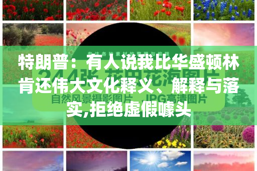 特朗普：有人說我比華盛頓林肯還偉大文化釋義、解釋與落實(shí),拒絕虛假噱頭