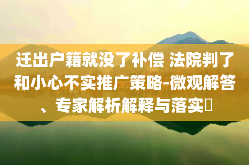 遷出戶籍就沒了補償 法院判了和小心不實推廣策略-微觀解答、專家解析解釋與落實?