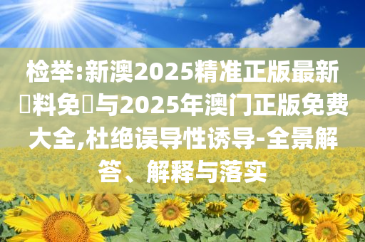 檢舉:新澳2025精準(zhǔn)正版最新資料免費(fèi)與2025年澳門正版免費(fèi)大全,杜絕誤導(dǎo)性誘導(dǎo)-全景解答、解釋與落實