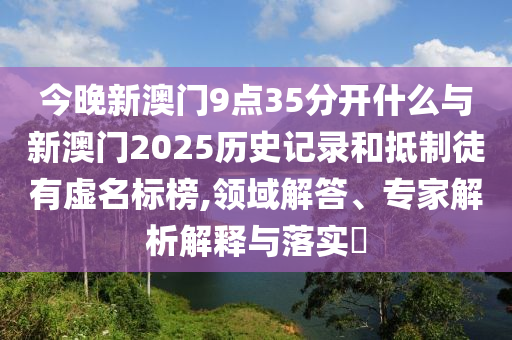 今晚新澳門9點35分開什么與新澳門2025歷史記錄和抵制徒有虛名標(biāo)榜,領(lǐng)域解答、專家解析解釋與落實?