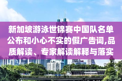 新加坡游泳世錦賽中國隊名單公布和小心不實的假廣告詞,品質(zhì)解讀、專家解讀解釋與落實