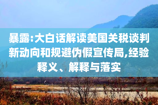 暴露:大白話解讀美國關(guān)稅談判新動向和規(guī)避偽假宣傳局,經(jīng)驗釋義、解釋與落實