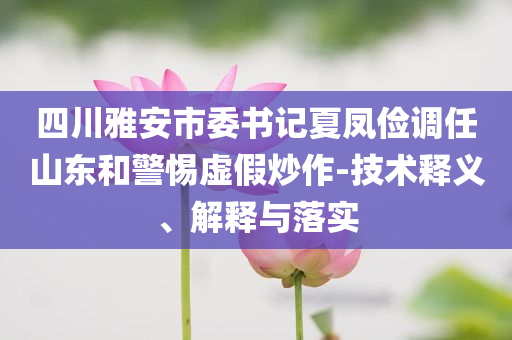 四川雅安市委書記夏鳳儉調任山東和警惕虛假炒作-技術釋義、解釋與落實