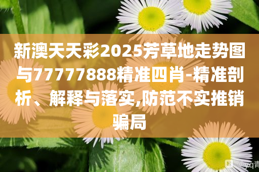 新澳天天彩2025芳草地走勢(shì)圖與77777888精準(zhǔn)四肖-精準(zhǔn)剖析、解釋與落實(shí),防范不實(shí)推銷騙局