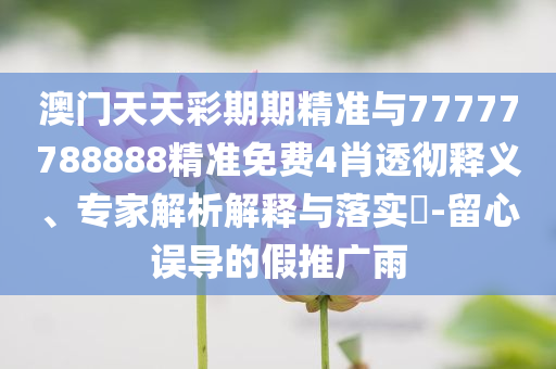 澳門天天彩期期精準(zhǔn)與77777788888精準(zhǔn)免費(fèi)4肖透徹釋義、專家解析解釋與落實(shí)?-留心誤導(dǎo)的假推廣雨
