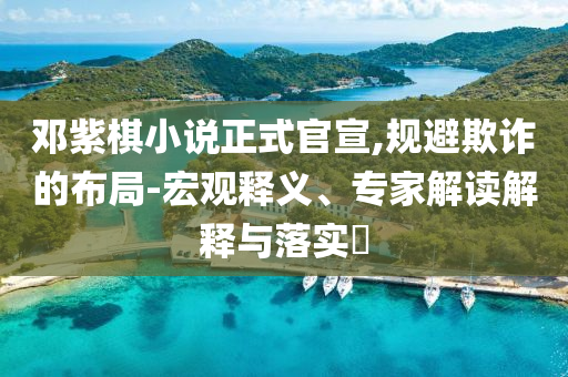 鄧紫棋小說正式官宣,規(guī)避欺詐的布局-宏觀釋義、專家解讀解釋與落實(shí)?